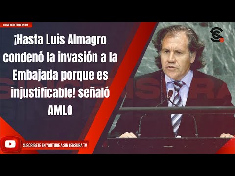 ¡Hasta Luis Almagro condeno? la invasio?n a la Embajada porque es injustificable! sen?alo? AMLO