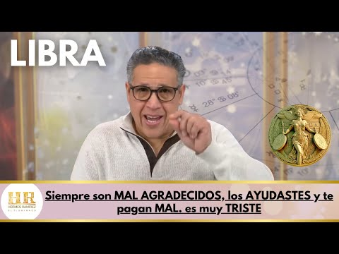 LIBRA: Siempre son MAL AGRADECIDOS, los AYUDASTES y te pagan MAL. es muy TRISTE