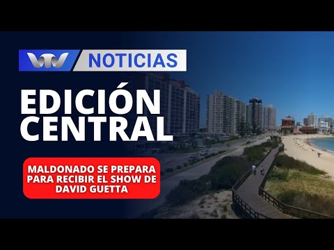 Edición Central 02/01 | Maldonado se prepara para recibir el show de David Guetta