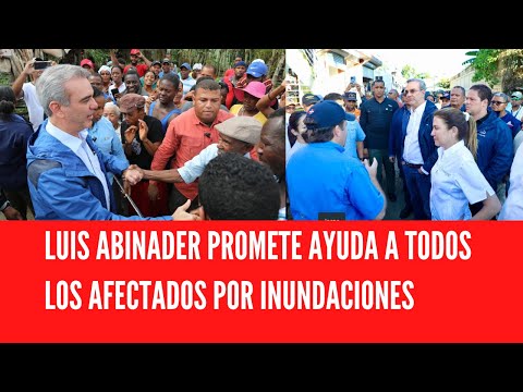 LUIS ABINADER PROMETE AYUDA A TODOS LOS AFECTADOS POR INUNDACIONES