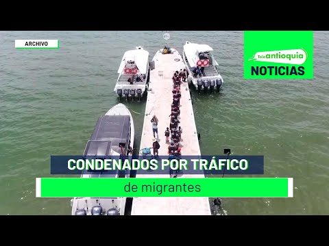 Condenados por tráfico de migrantes - Teleantioquia Noticias