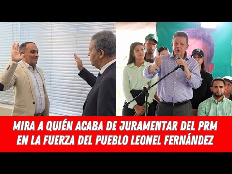 MIRA A QUIÉN ACABA DE JURAMENTAR DEL PRM EN LA FUERZA DEL PUEBLO LEONEL FERNÁNDEZ