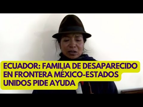 FAMILIA DE ECUATORIANO QUE DESAPARECIÓ  EN FRONTERA MÉXICO-ESTADOS UNIDOS PIDE AYUDA