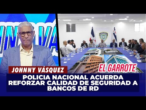 Johnny Vásquez | Policia Nacional acuerda reforzar calidad de seguridad a bancos de RD | El Garrote