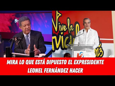 MIRA LO QUE ESTÁ DIPUESTO EL EXPRESIDENTE LEONEL FERNÁNDEZ HACER