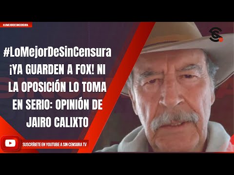 #LoMejorDeSinCensura | ¡YA GUARDEN A FOX! NI LA OPOSICIÓN LO TOMA EN SERIO: OPINIÓN DE JAIRO CALIXTO