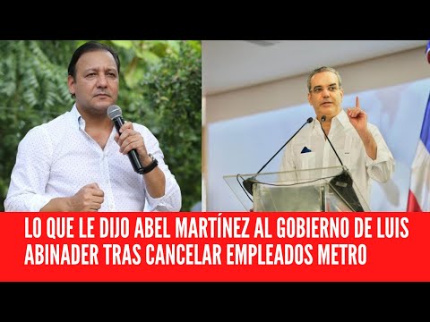 LO QUE LE DIJO ABEL MARTÍNEZ AL GOBIERNO DE LUIS ABINADER TRAS CANCELAR EMPLEADOS METRO