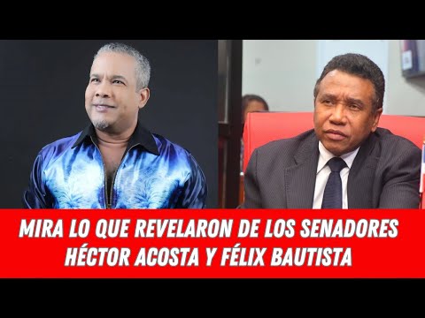 MIRA LO QUE REVELARON DE LOS SENADORES HÉCTOR ACOSTA Y FÉLIX BAUTISTA