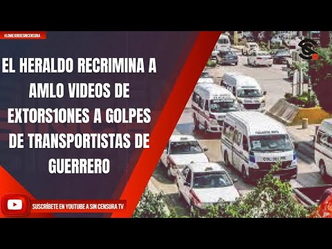 EL HERALDO RECRIMINA A AMLO VIDEOS DE EXT0RS10NES A G0LPES DE TRANSPORTISTAS DE GUERRERO