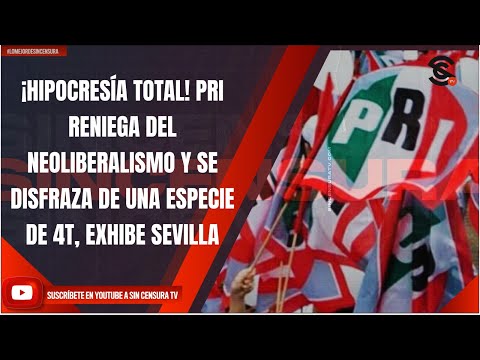 ¡HIPOCRESÍA TOTAL! PRI RENIEGA DEL NEOLIBERALISMO Y SE DISFRAZA DE UNA ESPECIE DE 4T, EXHIBE SEVILLA