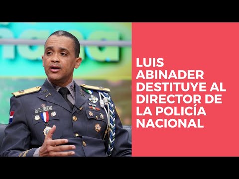 Luis Abinader destituye al director de la Policía Nacional