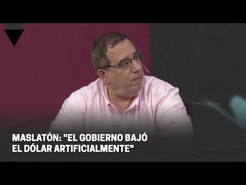 MASLATÓN: EL GOBIERNO BAJÓ EL DÓLAR ARTIFICIALMENTE