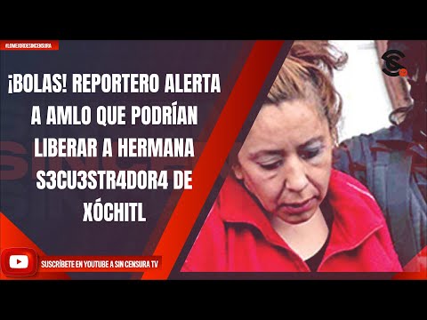 ¡BOLAS! REPORTERO ALERTA A AMLO QUE PODRÍAN LIBERAR A HERMANA S3CU3STR4DOR4 DE XÓCHITL