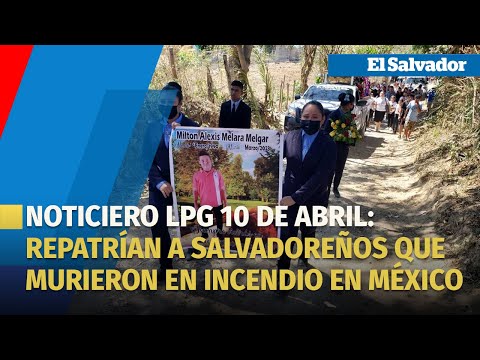 Noticiero LPG 10 de abril: Repatrían a siete salvadoreños que murieron en incendio en México