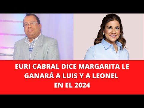 EURI CABRAL DICE MARGARITA LE GANARÁ A LUIS Y A LEONEL EN EL 2024