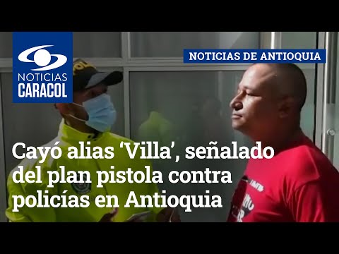 Cayó alias ‘Villa’, señalado del plan pistola contra policías en Antioquia