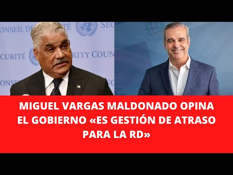 MIGUEL VARGAS MALDONADO OPINA EL GOBIERNO «ES GESTIÓN DE ATRASO PARA LA RD»