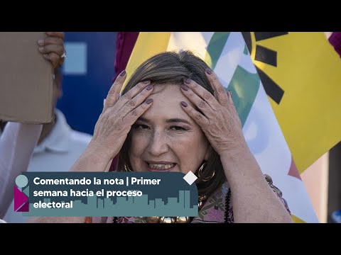 Comentando la nota | Primera semana y arranque hacia el proceso electoral 2024