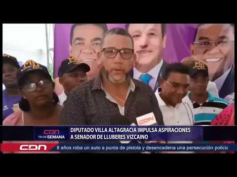 Diputado Villa Altagracia impulsa aspiraciones a senador de Lluberes Vizcaino
