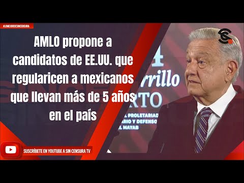 AMLO propone a candidatos de EE.UU. que regularicen a mexicanos que llevan más de 5 años en el país