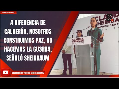 A DIFERENCIA DE CALDERÓN, NOSOTROS CONSTRUIMOS PAZ, NO HACEMOS LA GU3RR4, SEÑALÓ SHEINBAUM