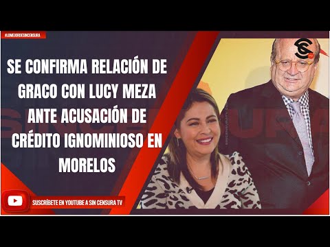 SE CONFIRMA RELACIÓN DE GRACO CON LUCY MEZA ANTE ACUSACIÓN DE CRÉDITO IGNOMINIOSO EN MORELOS