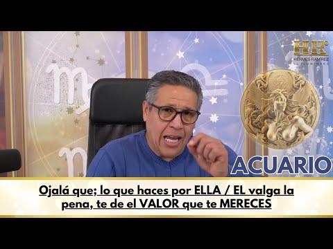 ACUARIO; Ojalá que; lo que haces por ELLA / EL valga la pena, te de el VALOR que te MERECES