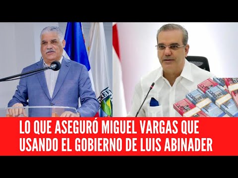 LO QUE ASEGURÓ MIGUEL VARGAS QUE USANDO EL GOBIERNO DE LUIS ABINADER