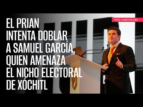 El PRIAN intenta doblar a Samuel García, quien amenaza el nicho electoral de Xóchitl