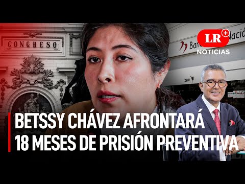 Exprimera ministra Betssy Chávez afrontará 18 meses de prisión preventiva | LR+ Noticias