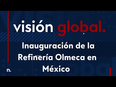 Visión Global: Inauguración de la Refinería Olmeca en México
