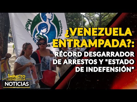 ¿VENEZUELA ENTRAMPADA?: récord desgarrador de arrestos y estado de indefensión|NOTICIAS VENEZUELA