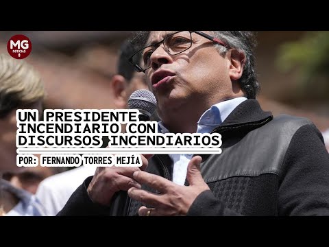 UN PRESIDENTE INCENDIARIO CON DISCURSOS INCENDIARIOS  Por Fernando Torres Mejía