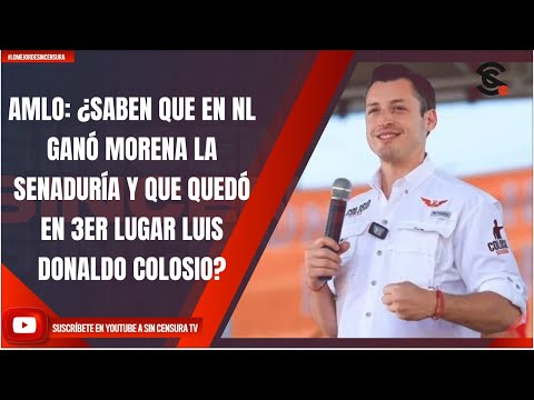 AMLO: ¿SABEN QUE EN NL GANÓ MORENA LA SENADURÍA Y QUE QUEDÓ EN 3ER LUGAR LUIS DONALDO COLOSIO?