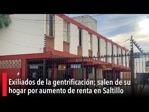 Exiliados de la gentrificacio?n; salen de su hogar por aumento de renta en Saltillo