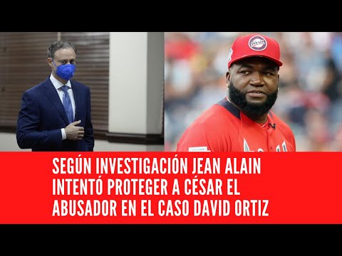 SEGÚN INVESTIGACIÓN JEAN ALAIN INTENTÓ PROTEGER A CÉSAR EL ABUSADOR EN EL CASO DAVID ORTIZ