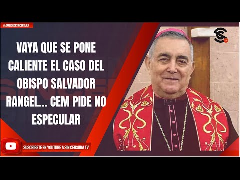 VAYA QUE SE PONE CALIENTE EL CASO DEL OBISPO SALVADOR RANGEL… CEM PIDE NO ESPECULAR