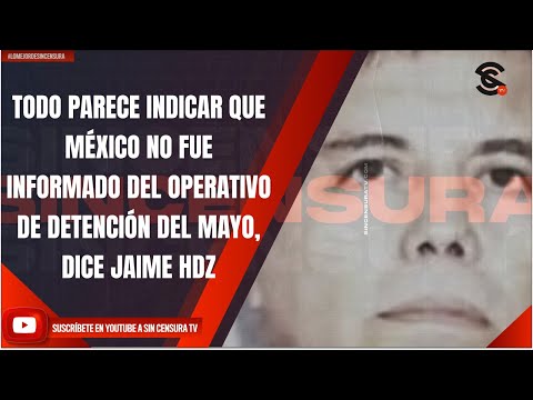 TODO PARECE INDICAR QUE MÉXICO NO FUE INFORMADO DEL OPERATIVO DE DETENCIÓN DEL MAYO, DICE JAIME HDZ