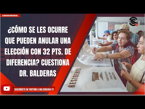 ¿CÓMO SE LES OCURRE QUE PUEDEN ANULAR UNA ELECCIÓN CON 32 PTS. DE DIFERENCIA? CUESTIONA DR. BALDERAS