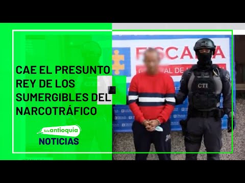 Cae el presunto Rey de los sumergibles del narcotráfico - Teleantioquia Noticias