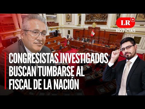 Congresistas investigados buscan tumbarse al Fiscal de la Nación | LR+ Noticias