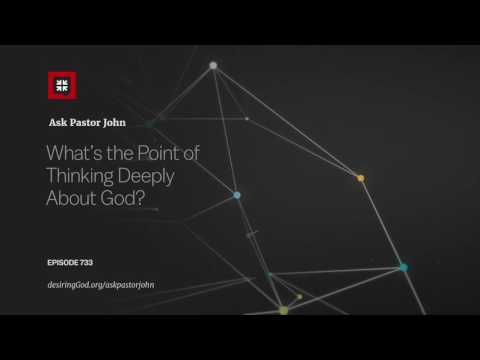 What’s the Point of Thinking Deeply About God? // Ask Pastor John