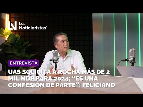 UAS solicita a Rocha más de 2 mil mdp para 2024; “Es una confesión de parte”: Feliciano