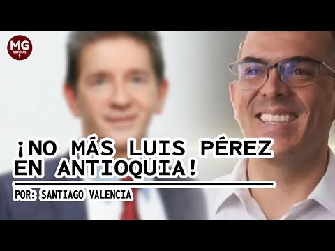 ¡NO MÁS LUIS PÉREZ EN ANTIOQUIA!  Por: Santiago Valencia
