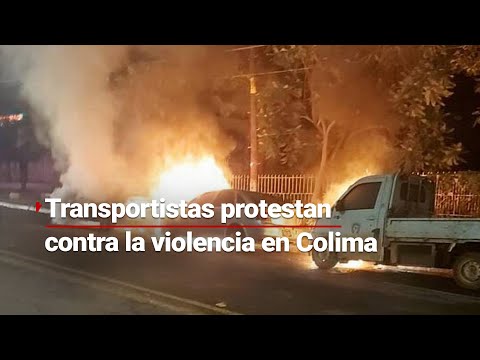 Te vas a dormir y amaneces con el carro todo quemado, transportistas en Colima protestan