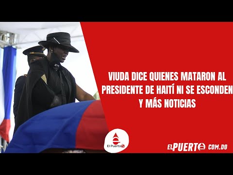 Viuda dice quienes mataron al Presidente de Haití ni se esconden y más noticias