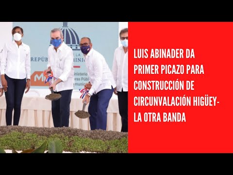 Luis Abinader da primer picazo para construcción de circunvalación Higüey-La Otra Banda