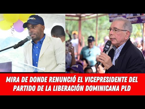 MIRA DE DONDE RENUNCIÓ EL VICEPRESIDENTE DEL PARTIDO DE LA LIBERACIÓN DOMINICANA  PLD