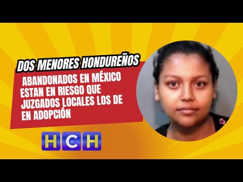 Dos menores hondureños abandonados en México estan en riesgo que juzgados locales los de en adopción