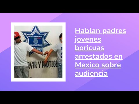 Padres de jovenes arrestados en Mexico hablan de la audiencia